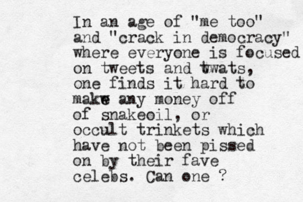 In an age of "me too" and "crack in democracy" where everyone is focused on tweets and w twats, one finds it hard to makw e e any money off of snakeoil, or occult trinkets which have not been pissed on by their fave celebs. Can one ?