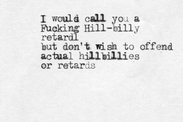 I wouls d call you a Fucking Hill-billy retardl but don't wish to offend actual hillbillies or retards