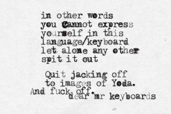 dear mr keyboards in other words you v c C Cannot express yourself in this language/keyboard let alone any other spit it out Quit jacking off to images of Yoda. And fuck off.