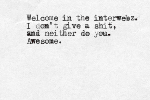 Welcome in the interwebz. I don't give a shit, and neither do you. Awesome.