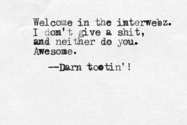 Welcome in the interwebz. I don't give a shit, and neither do you. Awesome. --Darn tootin'!