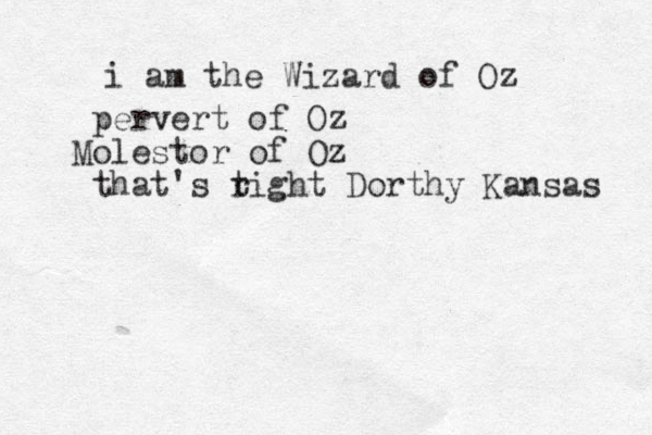 i am the Wizard of Oz pervert of Oz Molestor of Oz that's t right Dorthy Kansas 