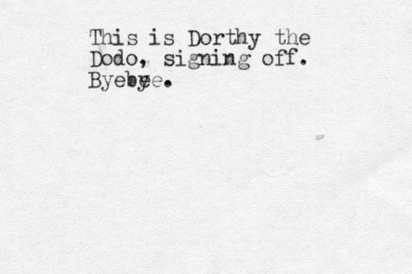 This is Dorthy the Dodo, signing off. Byebe ye. 