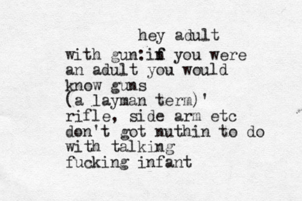 hey adult with gun: n f f i you were an adult you would know guns (a layman term)' rifle, side arm etc don't got nuthin to do with talking fucking infant