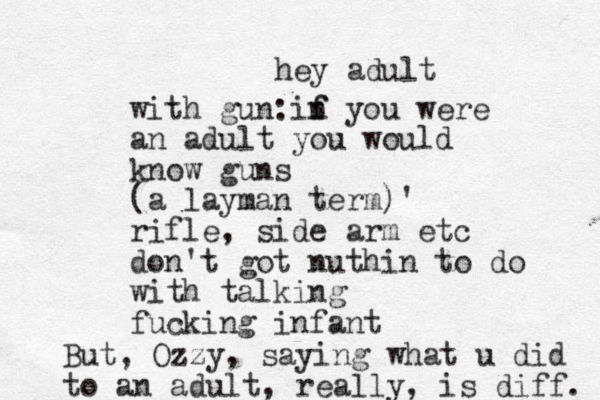 hey adult with gun: n f f i you were an adult you would know guns (a layman term)' rifle, side arm etc don't got nuthin to do with talking fucking infant But, Ozzy, saying what u did to an adult, really, is diff. 
