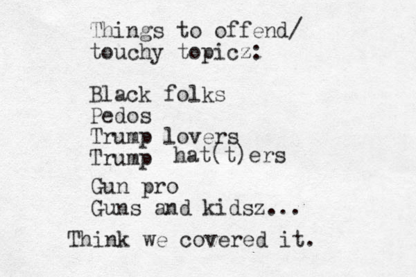 Things to offend/ touchy topicz z: Black folks Pedos Trump lovers Trump hat(t)ers Gun pro Guns and kidsz... Think we covered it.
