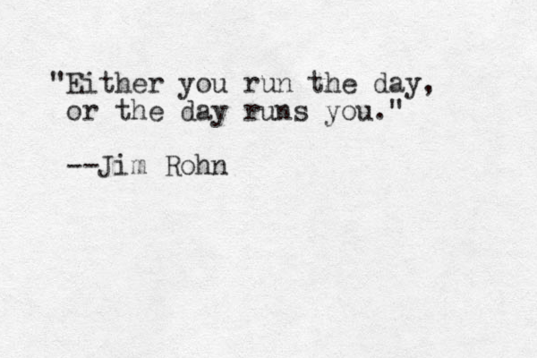 "Either you run the day, or the day runs you." --Jim Rohn