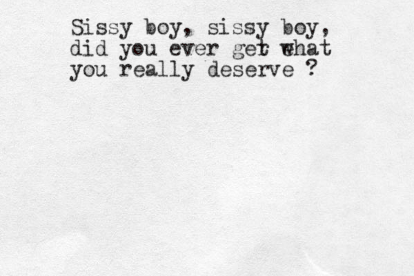Sissy boy, sissy boy, did you ever ger e t what you really deserve ?