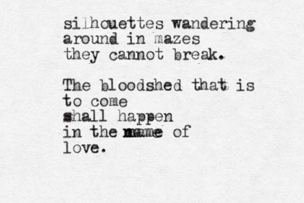 silhouettes wandering around in mazes they cannot break. The bloodshed that is to come shall happen in the name of love. n name