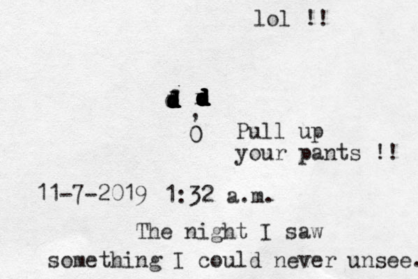 ddddxdddddddfddxddddddddddddddd,00Pull up your pants !! 1:32 a.m. 11-7-2019 The night I saw something I could never unsee. lol !! 