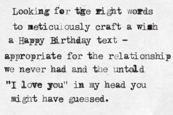 Looking for tge h right words to meticulously craft a wish a Happy Birthday text - appropriate for the relationship we never had and the untold "I love you" in my head you might have guessed. 