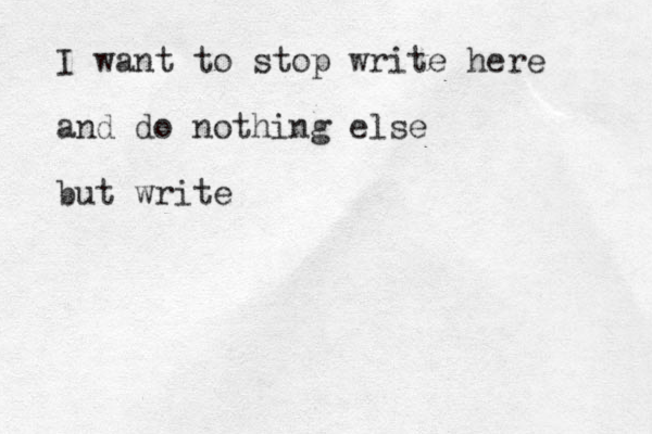 I want to stop write here and do nothing else but write