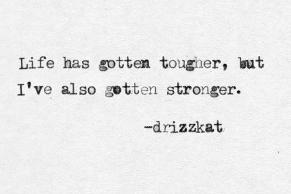 Life has gotten tougher, but I've also gotten stronger. -drizzkat 