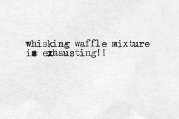 whisking waffle mixture is exhausting!! 