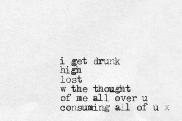 i get drunk high lost w the thought of me all over u consuming all of u x 