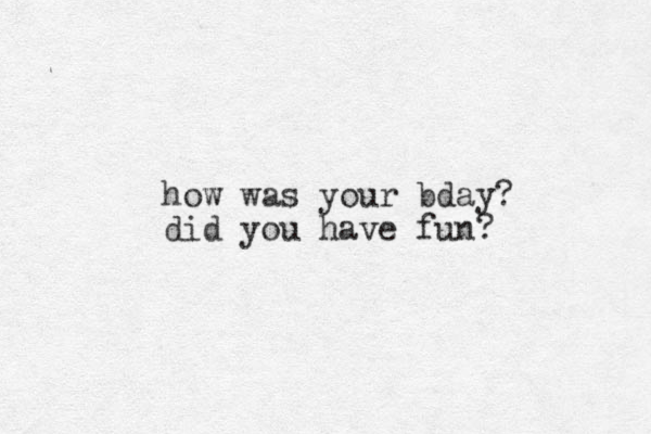 how was your bday? did you have fun?