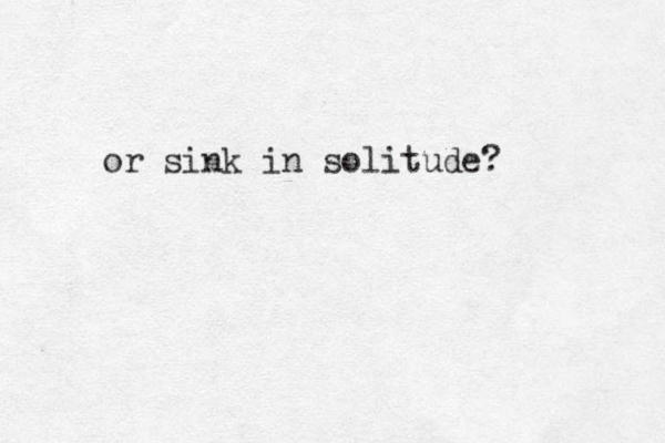 or sink in solitude?