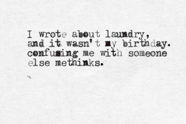 I wrote about laundry, and it wasn't my birthday. confusing me with someone else methinks.