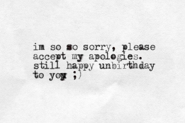 i m so so sorry, please accept my apologies. still happy unbirthday to yoy u u ;)