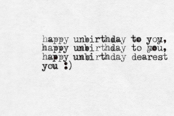 happy unbirthday to yoy u, happy unbirthday to hou y , happy unbirthday dearest you :) 