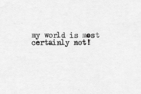 my world is most certainly not!