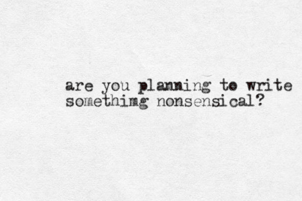are you planning to write somethimg nonsensical? 
