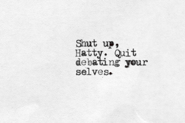 Shut up , Hatty. Quit debating your selves.