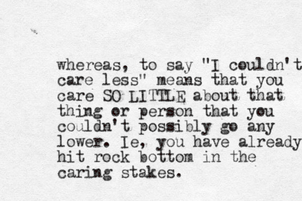 whereas, to say "I couldn't care less" means that you care SO LITTLE about that thing or person that you couldn't possibly go any lower. Ie, you have already hit rock bottom in the caring stakes.