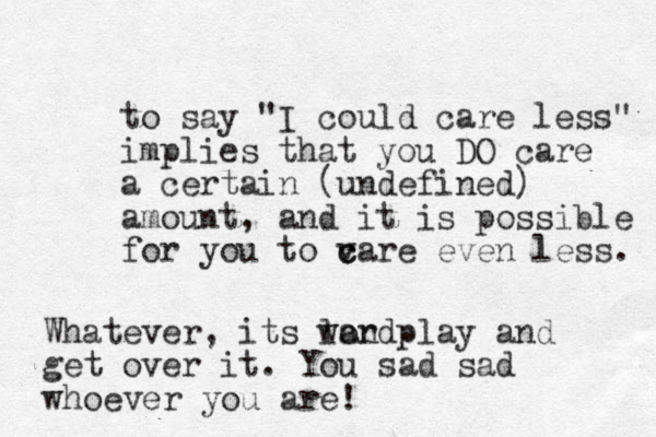 to say "I could care less" implies that you DO care a certain (undefined) amount, and it is possible for you to v c care even less. Whatever, its lan wordplay and get over it. You sad sad whoever you are! 