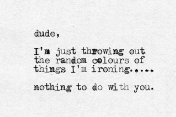 dude, I'm just throwing out the random colours of things I'm ironing..... nothing to do with you. 