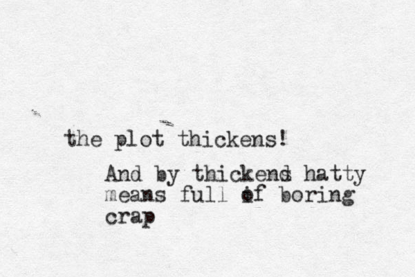 the plot thickens! And by thickend s hatty means full i of boring crap