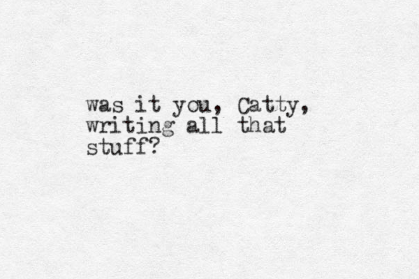 was it you, Catty, writing all that stuff? 