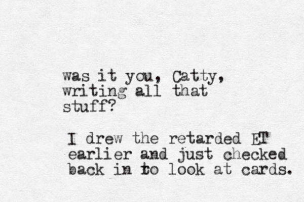 was it you, Catty, writing all that stuff? I drew the retarded ET earlier and just checked back in r to look at cards. 