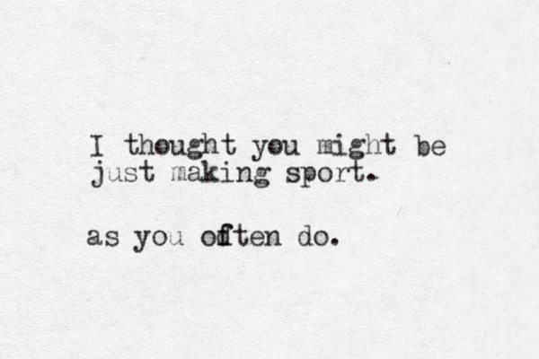 I thought you might be just making sport. as you odten do. f f
