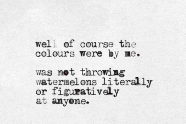 well of course the colours were by me. was not throwing watermelons literally or figuratively at anyone.