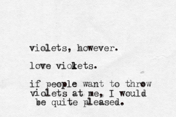 violets, however. love viokets l l . if people want to throw i v olets at me, I would be quite pleased. 