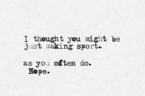 I thought you might be just making sport. as you odten do. f f Nope.