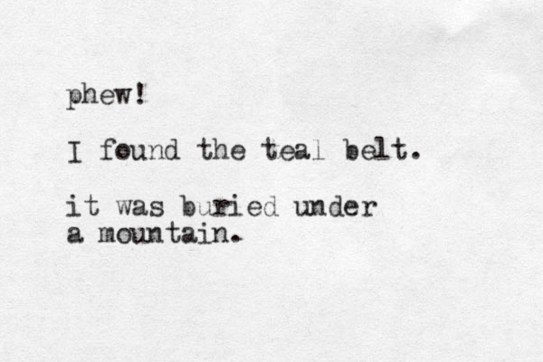 phew! I found the teal belt. it was buried under a mountain. 