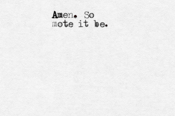 A A Amen. So mote it be.