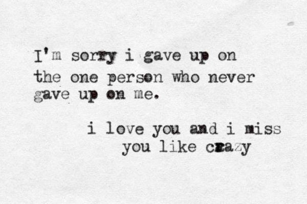 I'm sorry i gave up on the one person who never gave up on me. i love you and i miss you like ca r razy