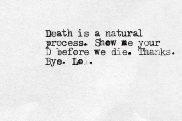 Death is a natural process. Show me your D before we die. Thanks. Bys e. Lol.