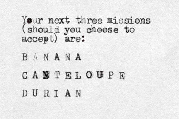 Your next three missions (should you choose to accept) are: B A N A N A C A B N N T E L O U P E D U R I A N
