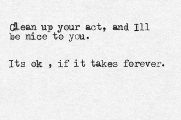 Clean up your act, and Ill be nice to you. Its ok , if it takes forever. 
