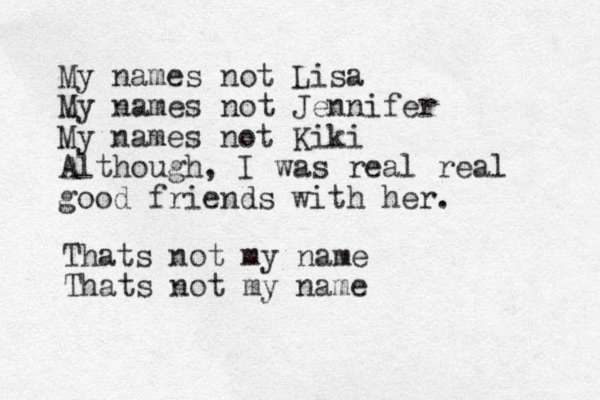 My names not Lisa My names not Jennifer My names not Kiki Although, I was real real good friends with her. Thats not my name Thats not my name