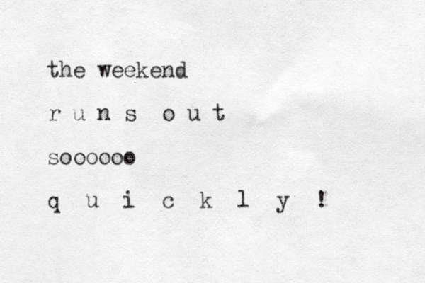 the weekend r u n s o u t soooooo q u i c k l y ! 