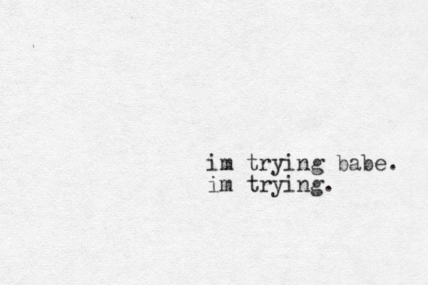 im trying babe. im trying. 