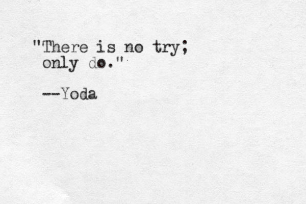 "There is no try; only do." --Yoda 