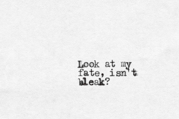 Look at my fate, isn't bleak?