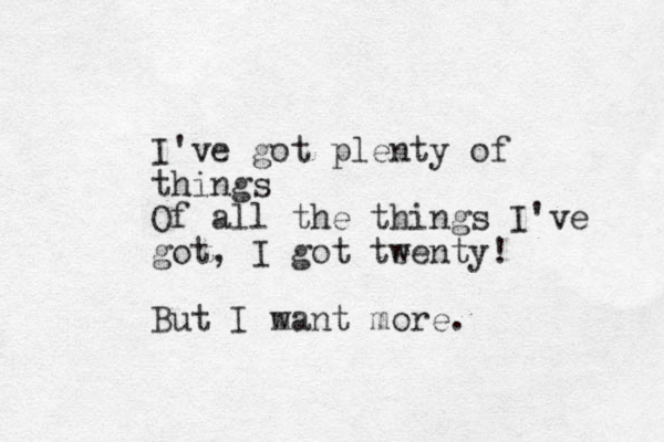 I've got plenty of things Of all the things I've got, I got te wenty! But I m want more.