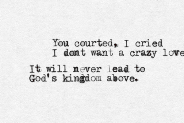 You courted, I cried I dont want a crazy love It will never lead to God's kind gdom above.